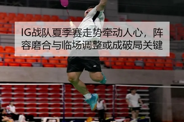IG战队夏季赛走势牵动人心，阵容磨合与临场调整或成破局关键