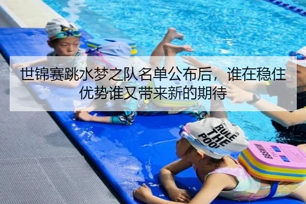 世锦赛跳水梦之队名单公布后，谁在稳住优势谁又带来新的期待